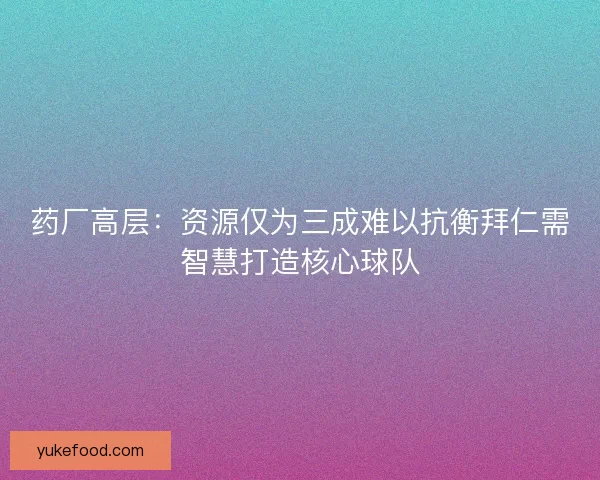 药厂高层：资源仅为三成难以抗衡拜仁需智慧打造核心球队