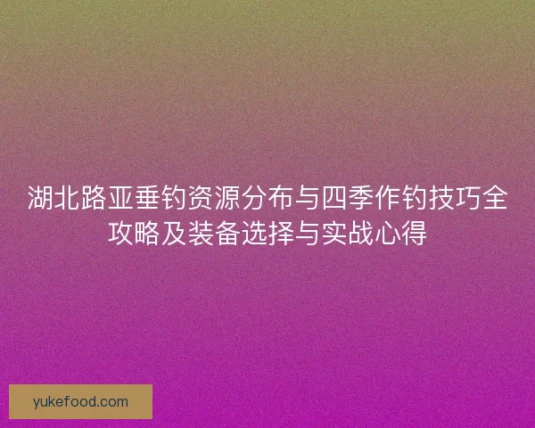 湖北路亚垂钓资源分布与四季作钓技巧全攻略及装备选择与实战心得