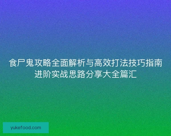 食尸鬼攻略全面解析与高效打法技巧指南进阶实战思路分享大全篇汇