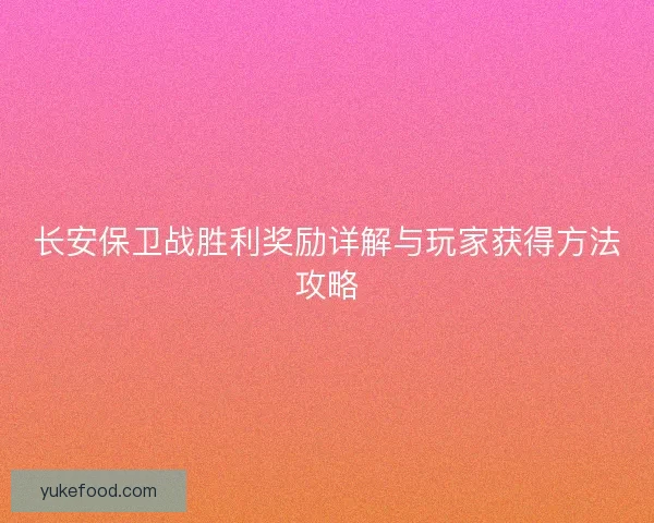 长安保卫战胜利奖励详解与玩家获得方法攻略