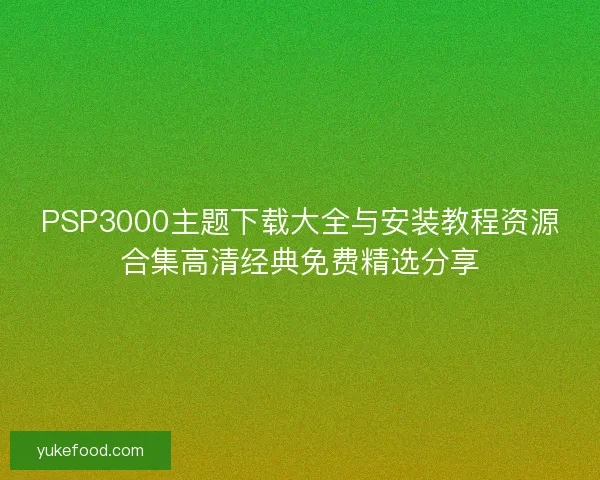 PSP3000主题下载大全与安装教程资源合集高清经典免费精选分享