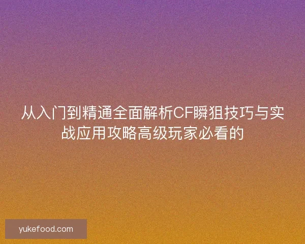 从入门到精通全面解析CF瞬狙技巧与实战应用攻略高级玩家必看的