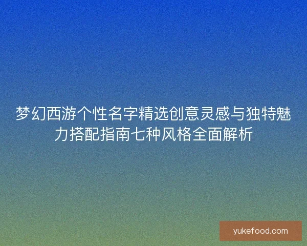 梦幻西游个性名字精选创意灵感与独特魅力搭配指南七种风格全面解析