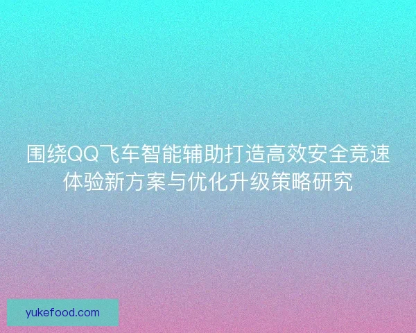 围绕QQ飞车智能辅助打造高效安全竞速体验新方案与优化升级策略研究