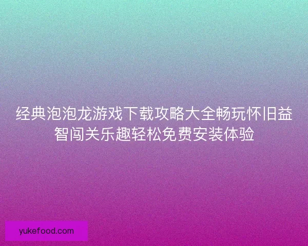经典泡泡龙游戏下载攻略大全畅玩怀旧益智闯关乐趣轻松免费安装体验