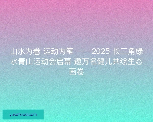 山水为卷 运动为笔 ——2025 长三角绿水青山运动会启幕 邀万名健儿共绘生态画卷