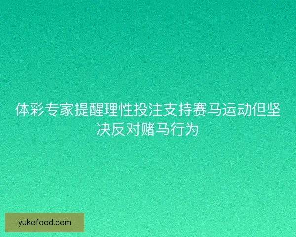 体彩专家提醒理性投注支持赛马运动但坚决反对赌马行为