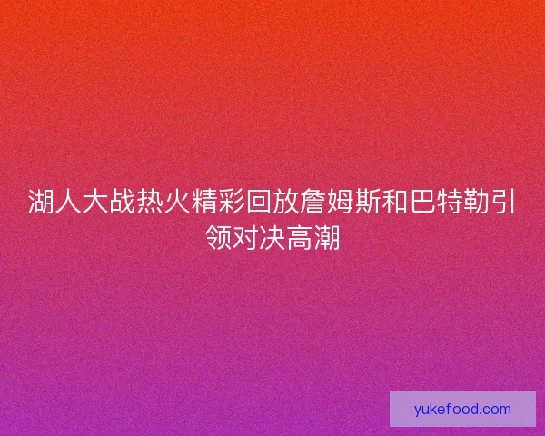 湖人大战热火精彩回放詹姆斯和巴特勒引领对决高潮