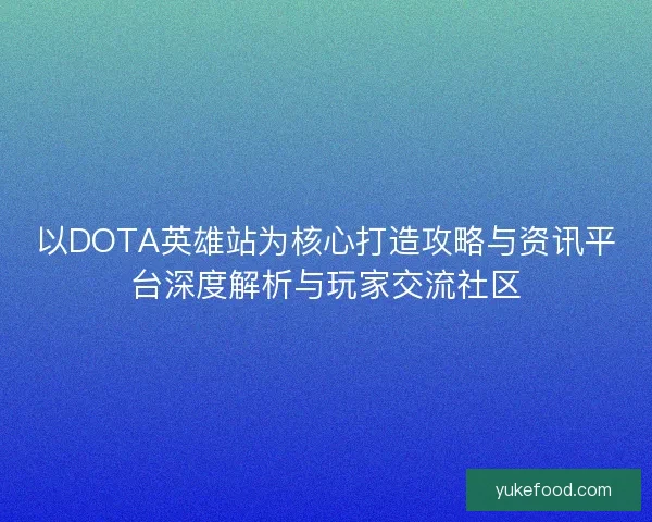 以DOTA英雄站为核心打造攻略与资讯平台深度解析与玩家交流社区
