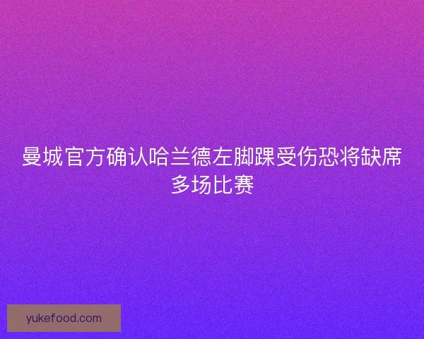 曼城官方确认哈兰德左脚踝受伤恐将缺席多场比赛