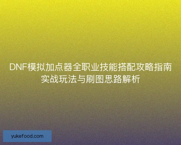 DNF模拟加点器全职业技能搭配攻略指南实战玩法与刷图思路解析