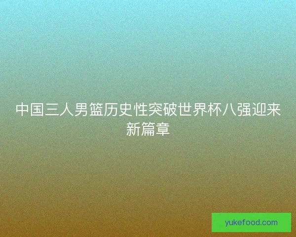 中国三人男篮历史性突破世界杯八强迎来新篇章