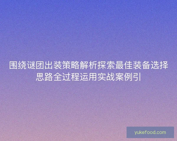 围绕谜团出装策略解析探索最佳装备选择思路全过程运用实战案例引