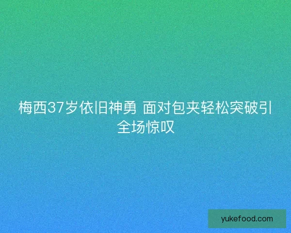 梅西37岁依旧神勇 面对包夹轻松突破引全场惊叹