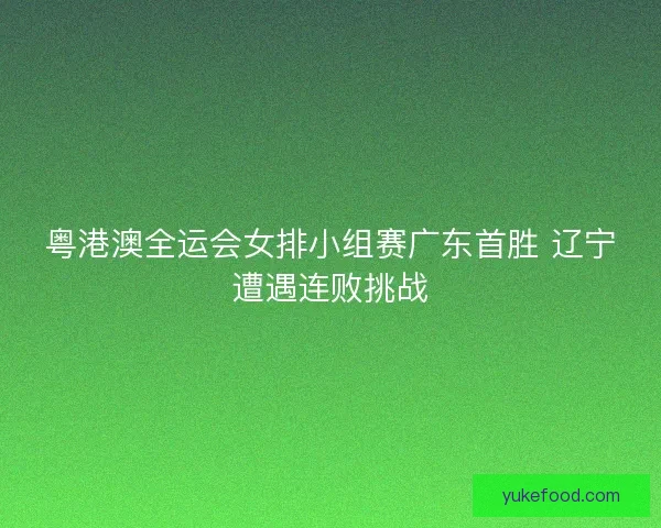 粤港澳全运会女排小组赛广东首胜 辽宁遭遇连败挑战