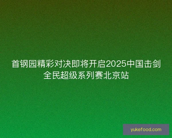 首钢园精彩对决即将开启2025中国击剑全民超级系列赛北京站