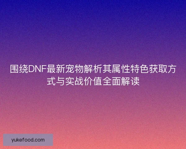 围绕DNF最新宠物解析其属性特色获取方式与实战价值全面解读 围绕DNF最新宠物解析其属性特色获取方式与实战价值全面解读