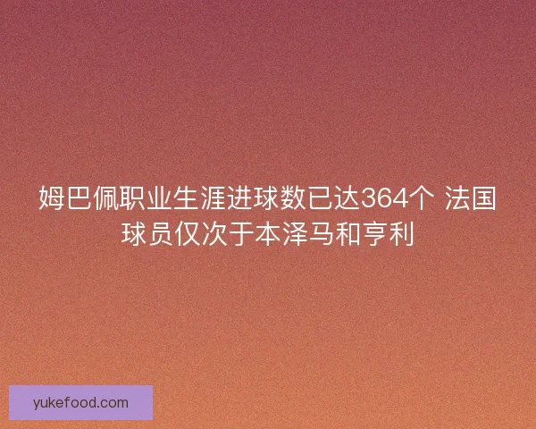 姆巴佩职业生涯进球数已达364个 法国球员仅次于本泽马和亨利 姆巴佩职业生涯进球数已达364个 法国球员仅次于本泽马和亨利