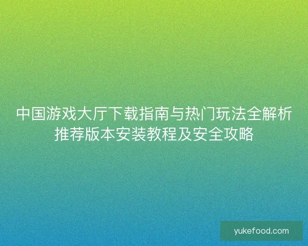中国游戏大厅下载指南与热门玩法全解析推荐版本安装教程及安全攻略