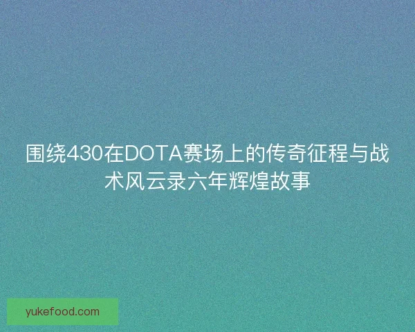 围绕430在DOTA赛场上的传奇征程与战术风云录六年辉煌故事