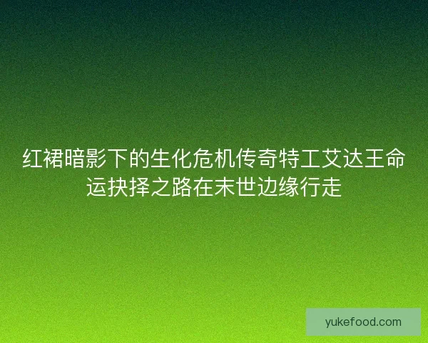 红裙暗影下的生化危机传奇特工艾达王命运抉择之路在末世边缘行走