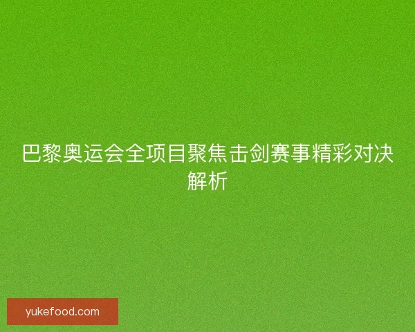 巴黎奥运会全项目聚焦击剑赛事精彩对决解析 巴黎奥运会全项目聚焦击剑赛事精彩对决解析