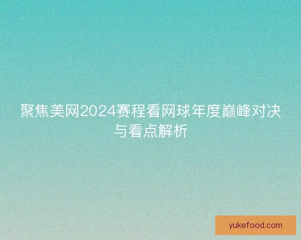 聚焦美网2024赛程看网球年度巅峰对决与看点解析