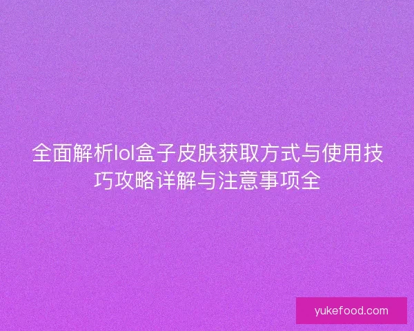 全面解析lol盒子皮肤获取方式与使用技巧攻略详解与注意事项全