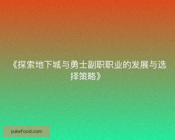 《探索地下城与勇士副职职业的发展与选择策略》