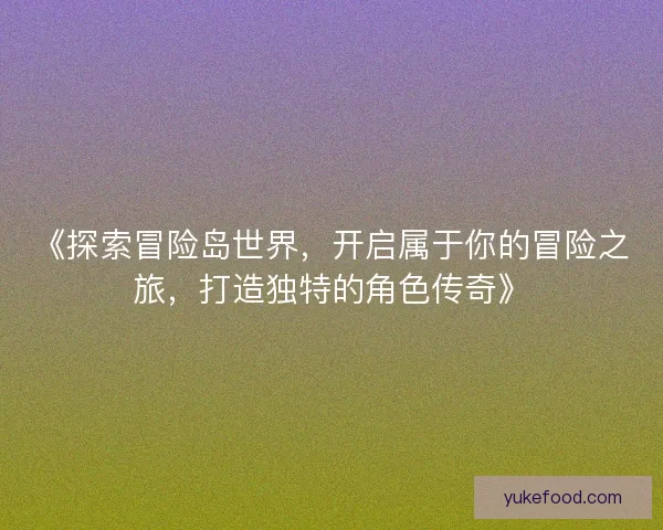 《探索冒险岛世界，开启属于你的冒险之旅，打造独特的角色传奇》