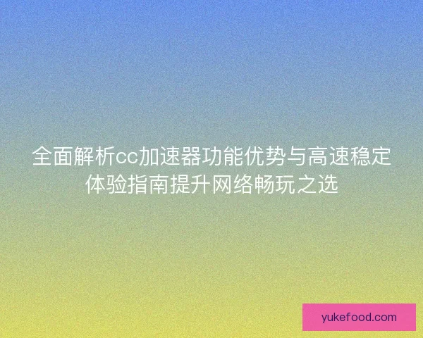 全面解析cc加速器功能优势与高速稳定体验指南提升网络畅玩之选