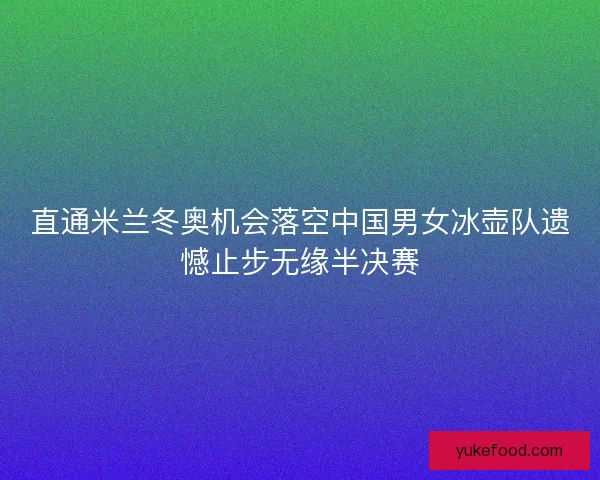 直通米兰冬奥机会落空中国男女冰壶队遗憾止步无缘半决赛